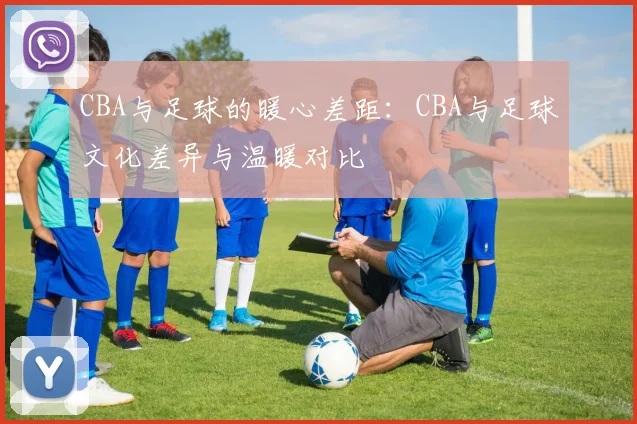 CBA与足球的暖心差距：CBA与足球文化差异与温暖对比