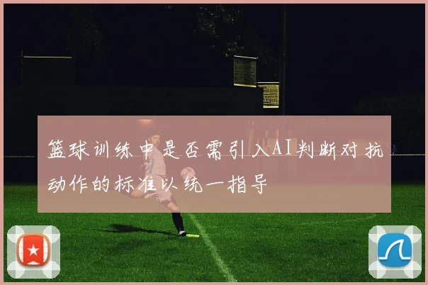 篮球训练中是否需引入AI判断对抗动作的标准以统一指导