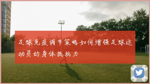 足球免疫调节策略如何增强足球运动员的身体抵抗力