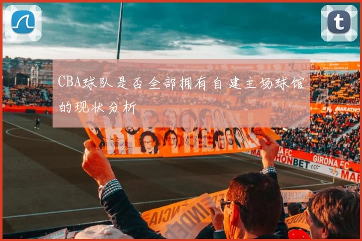 CBA球队是否全部拥有自建主场球馆的现状分析