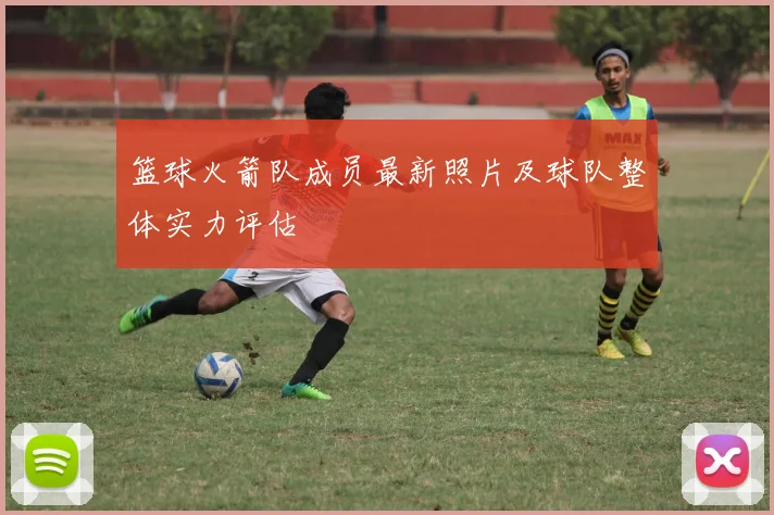篮球火箭队成员最新照片及球队整体实力评估