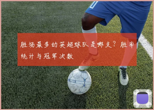 胜场最多的英超球队是哪支?胜率统计与冠军次数