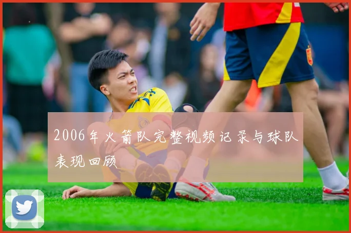 2006年火箭队完整视频记录与球队表现回顾