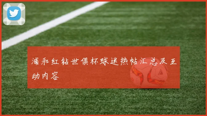 浦和红钻世俱杯球迷热帖汇总及互动内容
