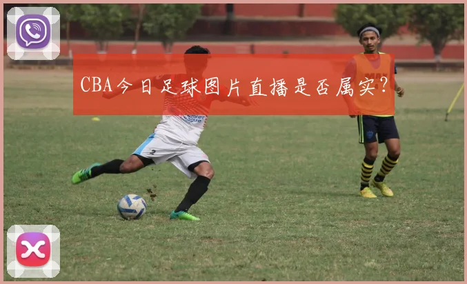 CBA今日足球图片直播是否属实？