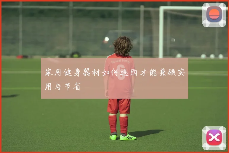 家用健身器材如何选购才能兼顾实用与节省