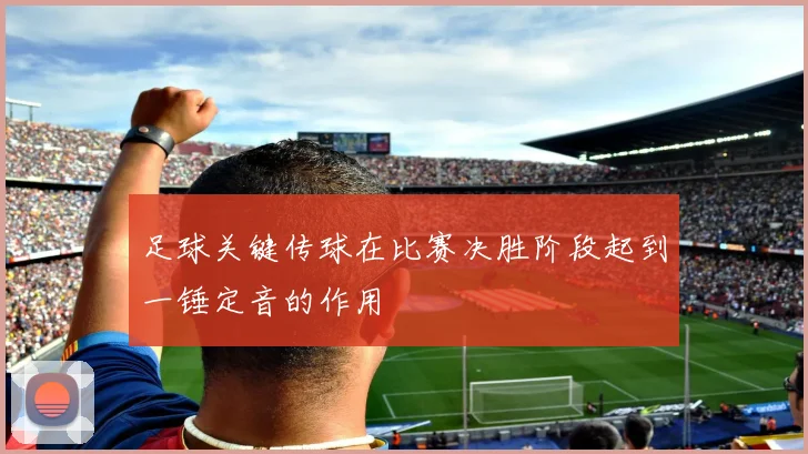 足球关键传球在比赛决胜阶段起到一锤定音的作用