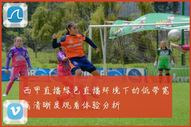 西甲直播绿色直播环境下的低带宽高清晰度观看体验分析