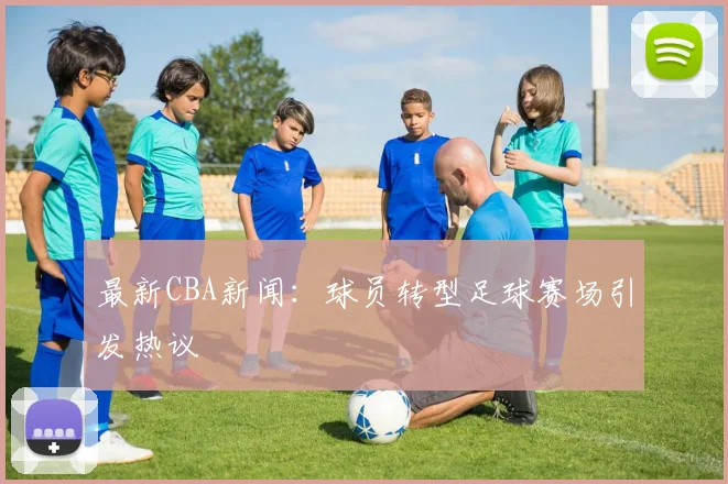 最新CBA新闻：球员转型足球赛场引发热议