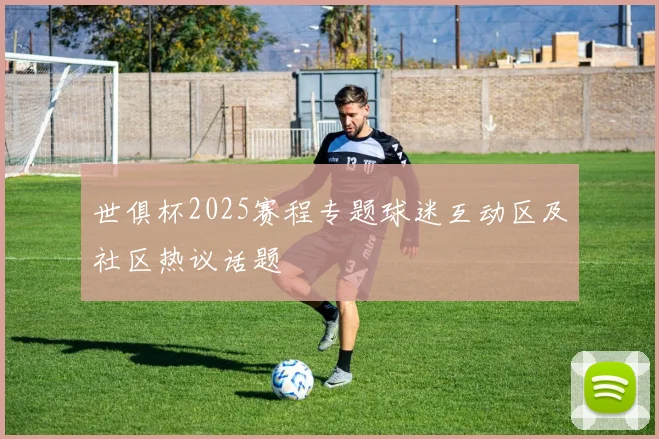 世俱杯2025赛程专题球迷互动区及社区热议话题