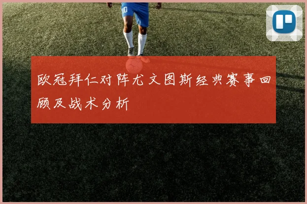 欧冠拜仁对阵尤文图斯经典赛事回顾及战术分析